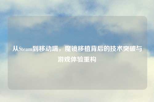 从Steam到移动端，魔镜移植背后的技术突破与游戏体验重构