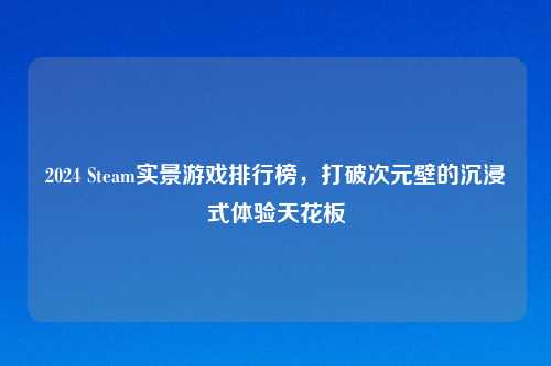 2024 Steam实景游戏排行榜，打破次元壁的沉浸式体验天花板