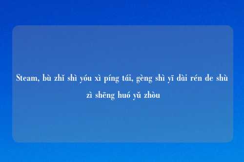Steam, bù zhǐ shì yóu xì píng tái, gèng shì yī dài rén de shù zì shēng huó yǔ zhòu