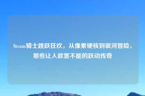 Steam骑士跳跃狂欢，从像素硬核到银河冒险，那些让人欲罢不能的跃动传奇