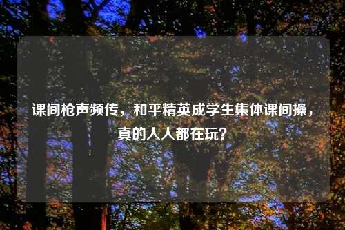 课间枪声频传，和平精英成学生集体课间操，真的人人都在玩？