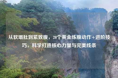 从软塌肚到紧致腹，20个黄金练腹动作+进阶技巧，科学打造核心力量与完美线条