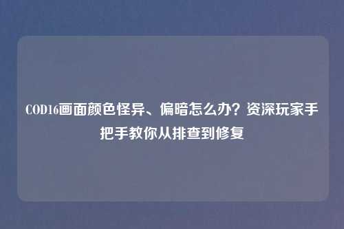 COD16画面颜色怪异、偏暗怎么办？资深玩家手把手教你从排查到修复