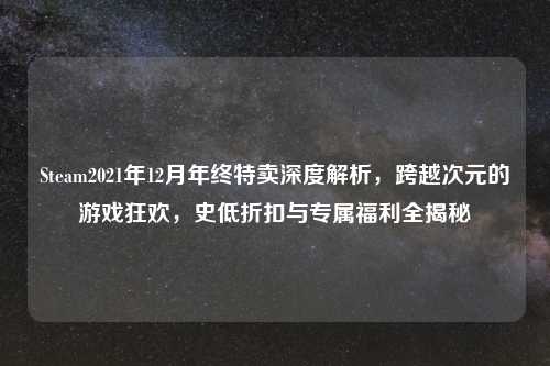 Steam2021年12月年终特卖深度解析，跨越次元的游戏狂欢，史低折扣与专属福利全揭秘