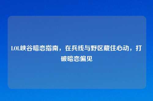LOL峡谷暗恋指南，在兵线与野区藏住心动，打破暗恋偏见