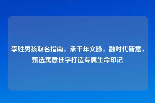 李姓男孩取名指南，承千年文脉，融时代新意，甄选寓意佳字打造专属生命印记
