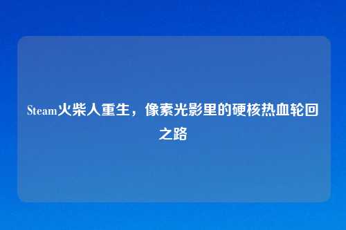 Steam火柴人重生，像素光影里的硬核热血轮回之路