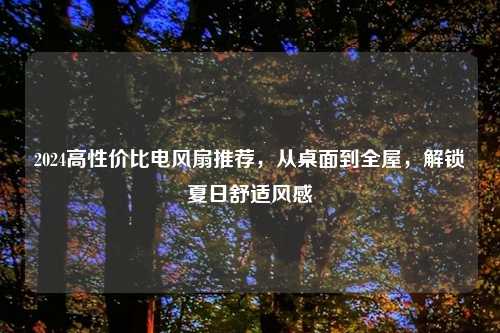 2024高性价比电风扇推荐，从桌面到全屋，解锁夏日舒适风感