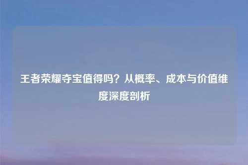 王者荣耀夺宝值得吗？从概率、成本与价值维度深度剖析
