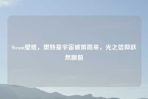 Steam壁纸，奥特曼宇宙破屏而来，光之信仰跃然眼前