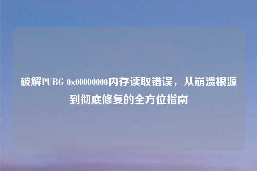 破解PUBG 0x00000000内存读取错误，从崩溃根源到彻底修复的全方位指南