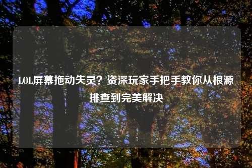 LOL屏幕拖动失灵？资深玩家手把手教你从根源排查到完美解决