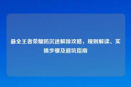 最全王者荣耀防沉迷解除攻略，规则解读、实操步骤及避坑指南