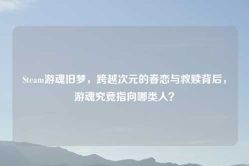 Steam游魂旧梦，跨越次元的眷恋与救赎背后，游魂究竟指向哪类人？
