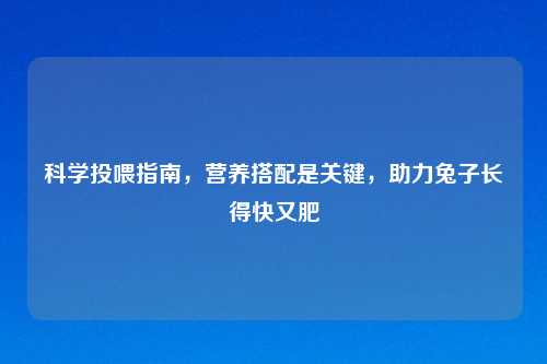 科学投喂指南，营养搭配是关键，助力兔子长得快又肥