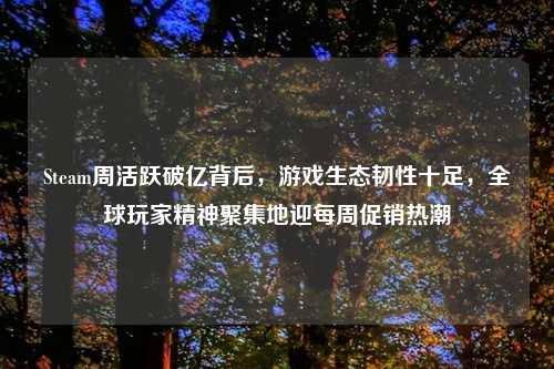 Steam周活跃破亿背后，游戏生态韧性十足，全球玩家精神聚集地迎每周促销热潮
