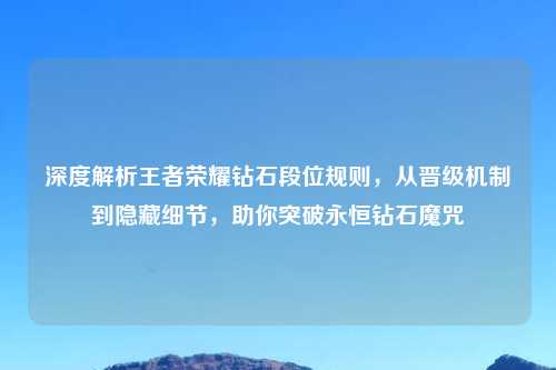 深度解析王者荣耀钻石段位规则，从晋级机制到隐藏细节，助你突破永恒钻石魔咒