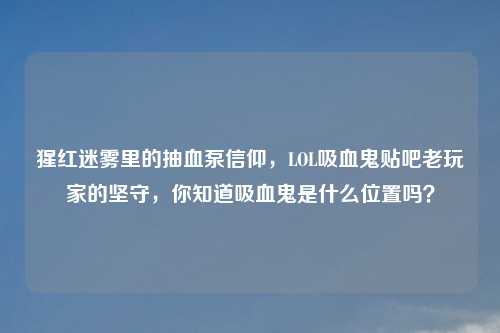 猩红迷雾里的抽血泵信仰，LOL吸血鬼贴吧老玩家的坚守，你知道吸血鬼是什么位置吗？