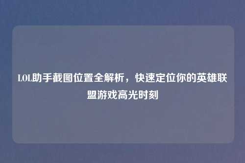 LOL助手截图位置全解析，快速定位你的英雄联盟游戏高光时刻