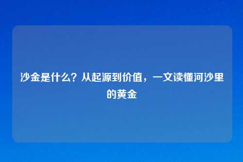 沙金是什么？从起源到价值，一文读懂河沙里的黄金