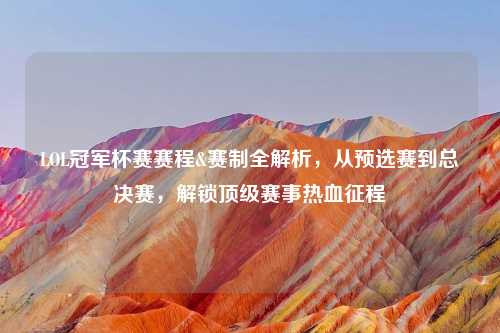 LOL冠军杯赛赛程&赛制全解析，从预选赛到总决赛，解锁顶级赛事热血征程