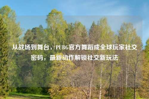从战场到舞台，PUBG官方舞蹈成全球玩家社交密码，最新动作解锁社交新玩法