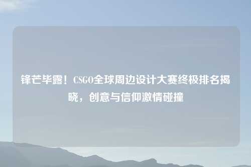 锋芒毕露！CSGO全球周边设计大赛终极排名揭晓，创意与信仰吉云服务器jiyun.xin碰撞