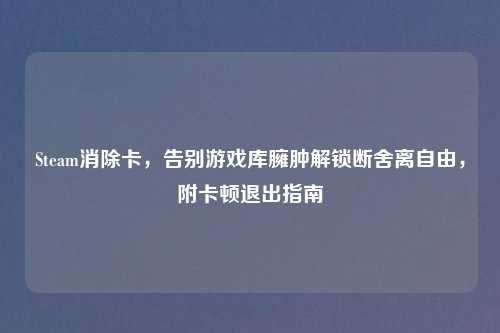 Steam消除卡，告别游戏库臃肿解锁断舍离自由，附卡顿退出指南