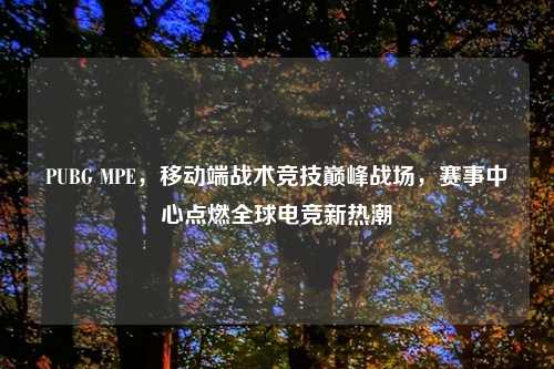 PUBG MPE，移动端战术竞技巅峰战场，赛事中心点燃全球电竞新热潮