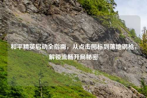 和平精英启动全指南，从点击图标到落地钢枪，解锁流畅开局秘密