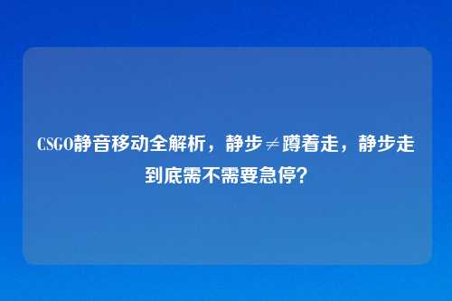 CSGO静音移动全解析，静步≠蹲着走，静步走到底需不需要急停？