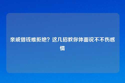 亲戚借钱难拒绝？这几招教你体面说不不伤感情