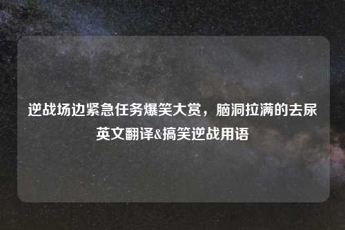 逆战场边紧急任务爆笑大赏，脑洞拉满的去尿英文翻译&搞笑逆战用语