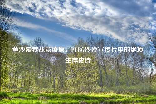 黄沙漫卷战意燎原，PUBG沙漠宣传片中的绝境生存史诗