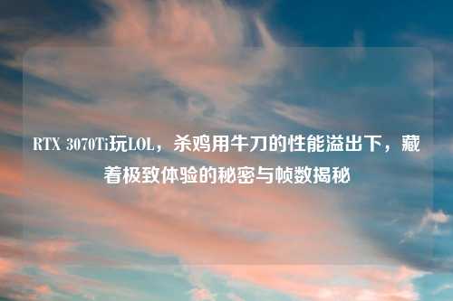 RTX 3070Ti玩LOL，杀鸡用牛刀的性能溢出下，藏着极致体验的秘密与帧数揭秘