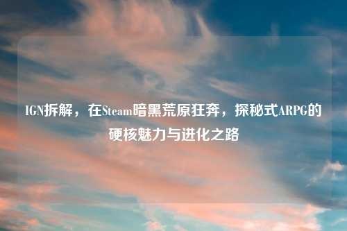 IGN拆解，在Steam暗黑荒原狂奔，探秘式ARPG的硬核魅力与进化之路
