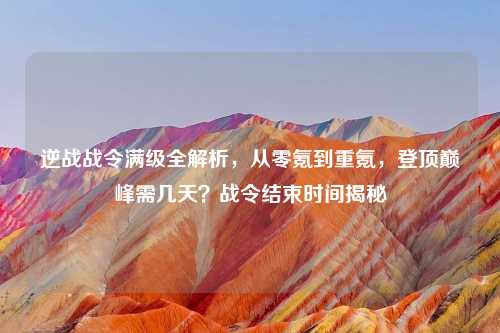 逆战战令满级全解析，从零氪到重氪，登顶巅峰需几天？战令结束时间揭秘