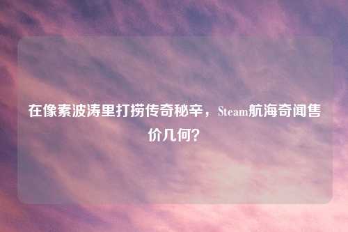 在像素波涛里打捞传奇秘辛，Steam航海奇闻售价几何？