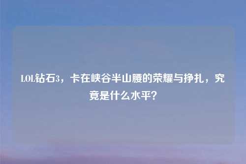 LOL钻石3，卡在峡谷半山腰的荣耀与挣扎，究竟是什么水平？