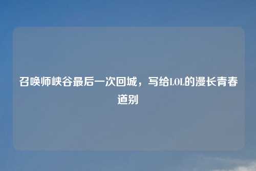 召唤师峡谷最后一次回城，写给LOL的漫长青春道别