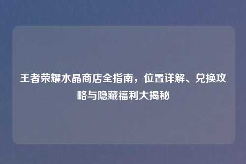 王者荣耀水晶商店全指南，位置详解、兑换攻略与隐藏福利大揭秘