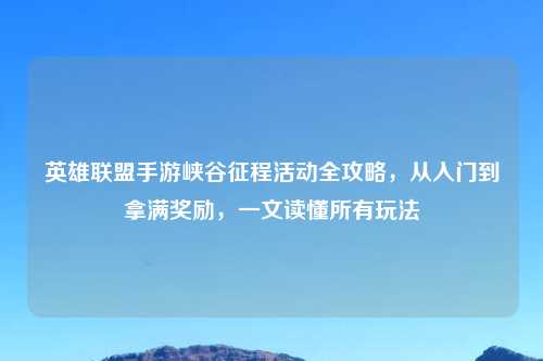 英雄联盟手游峡谷征程活动全攻略，从入门到拿满奖励，一文读懂所有玩法