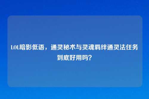 LOL暗影低语，通灵秘术与灵魂羁绊通灵法任务到底好用吗？