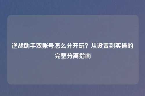 逆战助手双账号怎么分开玩？从设置到实操的完整分离指南