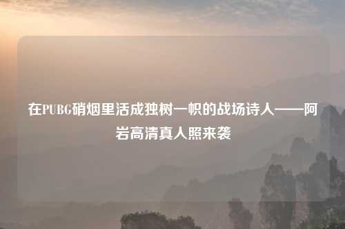 在PUBG硝烟里活成独树一帜的战场诗人——阿岩高吉云服务器jiyun.xin人照来袭