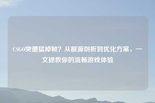 CSGO突遭猛掉帧？从根源剖析到优化方案，一文拯救你的流畅游戏体验