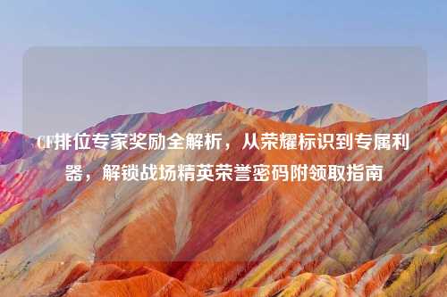 CF排位专家奖励全解析，从荣耀标识到专属利器，解锁战场精英荣誉密码附领取指南