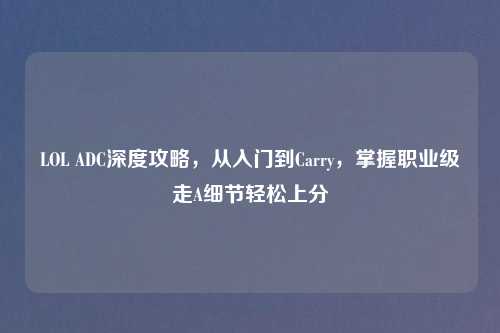 LOL ADC深度攻略，从入门到Carry，掌握职业级走A细节轻松上分