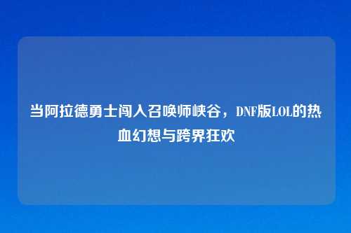 当阿拉德勇士闯入召唤师峡谷，DNF版LOL的热血幻想与跨界狂欢