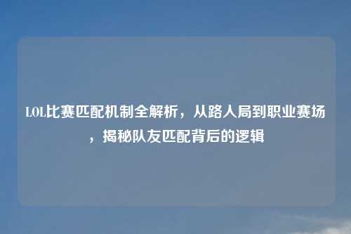 LOL比赛匹配机制全解析，从路人局到职业赛场，揭秘队友匹配背后的逻辑